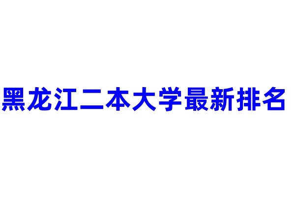 黑龙江二本大学最新排名 哪些院校实力强