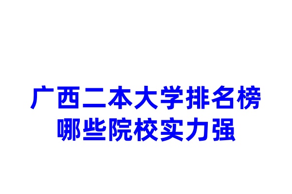 广西二本大学排名榜 哪些院校实力强