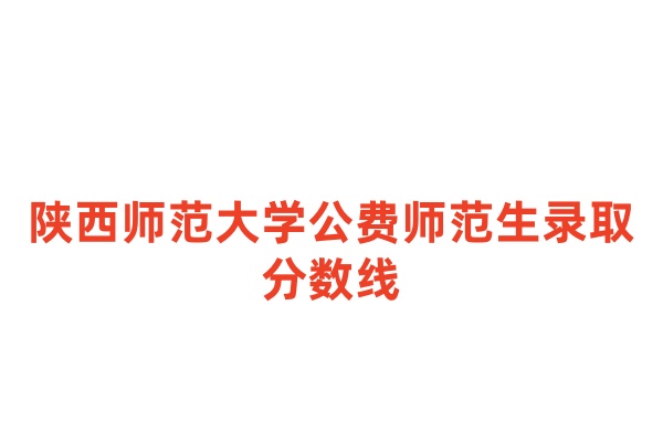 陕西师范大学公费师范生录取分数线