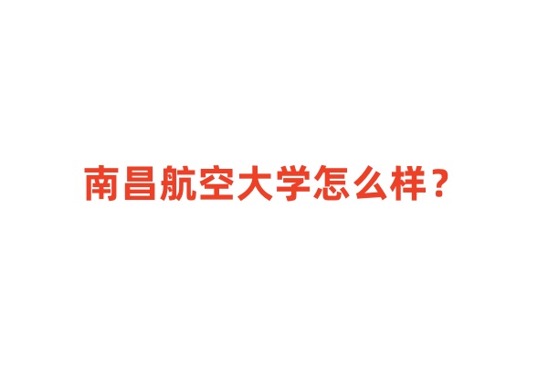 2024江西省本科大学排名，南昌航空大学怎么样？