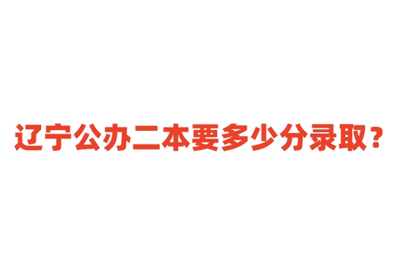 辽宁公办二本要多少分录取？公办二本大学最低分