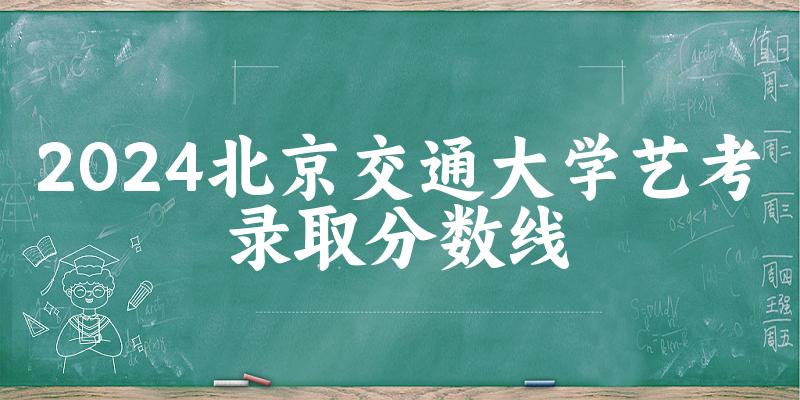 北京交通大学2024艺术生录取分数线 2025艺考生参考