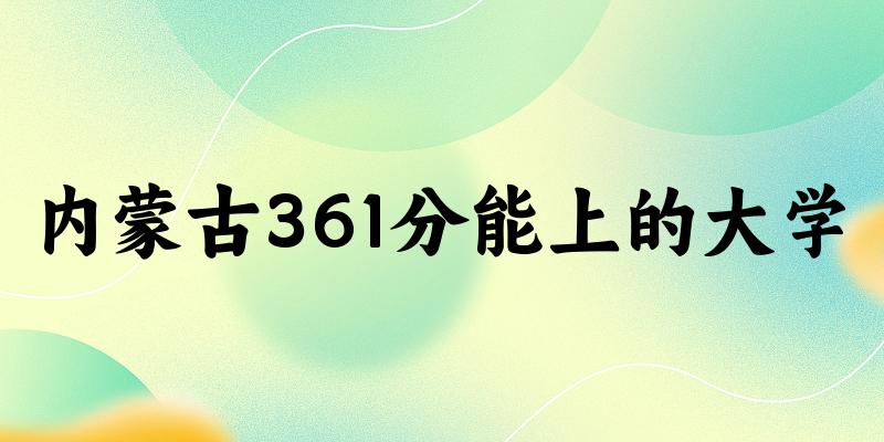 内蒙古高考361分能上的大学有哪些？有哪些专业可选 (2025考生参考)