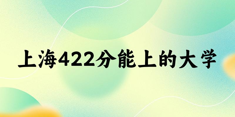 上海高考422分能上的大学有哪些？有哪些专业可选 (2025考生参考)